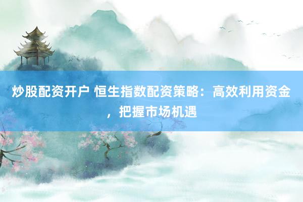 炒股配资开户 恒生指数配资策略：高效利用资金，把握市场机遇
