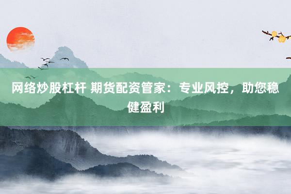 网络炒股杠杆 期货配资管家：专业风控，助您稳健盈利