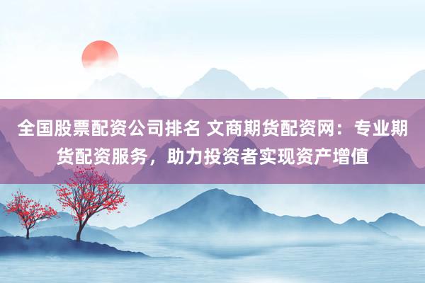 全国股票配资公司排名 文商期货配资网：专业期货配资服务，助力投资者实现资产增值