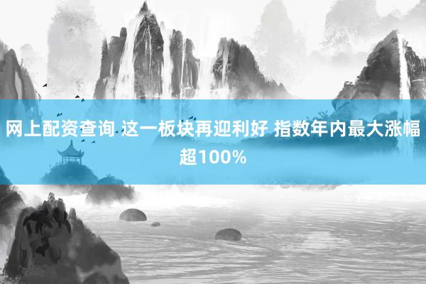 网上配资查询 这一板块再迎利好 指数年内最大涨幅超100%