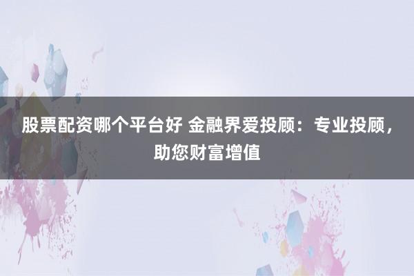 股票配资哪个平台好 金融界爱投顾：专业投顾，助您财富增值