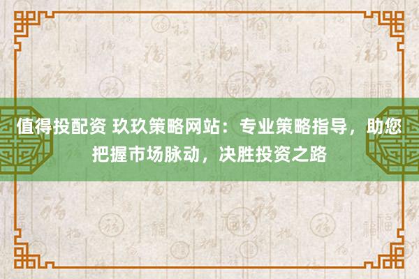 值得投配资 玖玖策略网站：专业策略指导，助您把握市场脉动，决胜投资之路