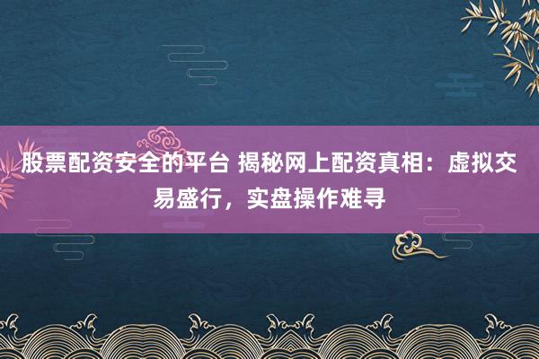 股票配资安全的平台 揭秘网上配资真相：虚拟交易盛行，实盘操作难寻