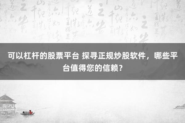 可以杠杆的股票平台 探寻正规炒股软件，哪些平台值得您的信赖？