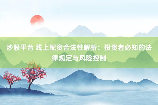 炒股平台 线上配资合法性解析：投资者必知的法律规定与风险控制