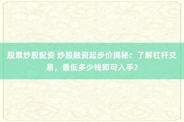 股票炒股配资 炒股融资起步价揭秘：了解杠杆交易，最低多少钱即可入手？