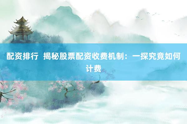 配资排行  揭秘股票配资收费机制：一探究竟如何计费