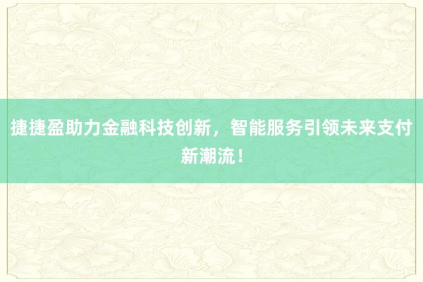 捷捷盈助力金融科技创新，智能服务引领未来支付新潮流！