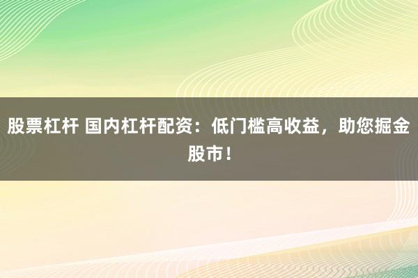 股票杠杆 国内杠杆配资：低门槛高收益，助您掘金股市！