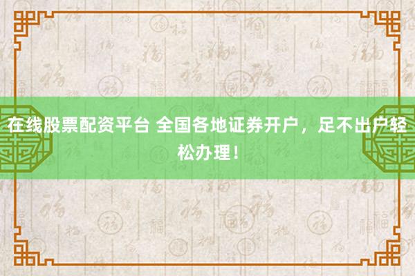 在线股票配资平台 全国各地证券开户，足不出户轻松办理！