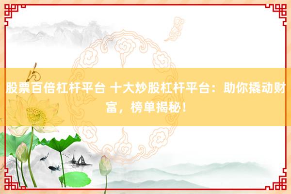 股票百倍杠杆平台 十大炒股杠杆平台：助你撬动财富，榜单揭秘！