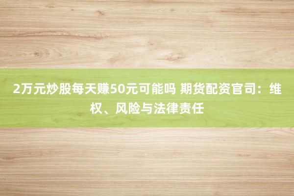 2万元炒股每天赚50元可能吗 期货配资官司：维权、风险与法律责任
