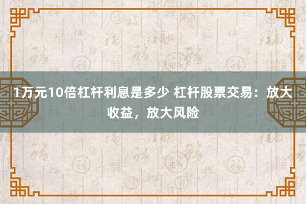 1万元10倍杠杆利息是多少 杠杆股票交易：放大收益，放大风险
