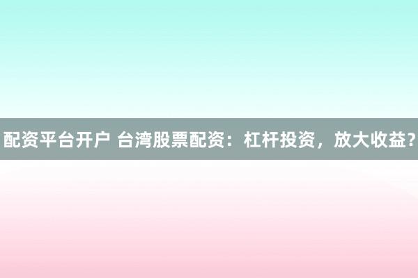 配资平台开户 台湾股票配资：杠杆投资，放大收益？