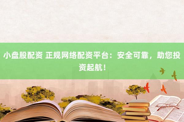 小盘股配资 正规网络配资平台：安全可靠，助您投资起航！