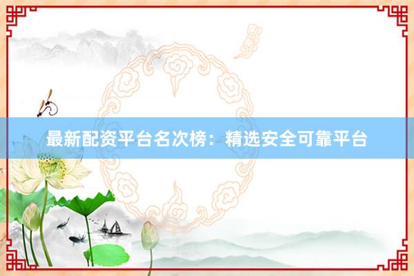 最新配资平台名次榜：精选安全可靠平台