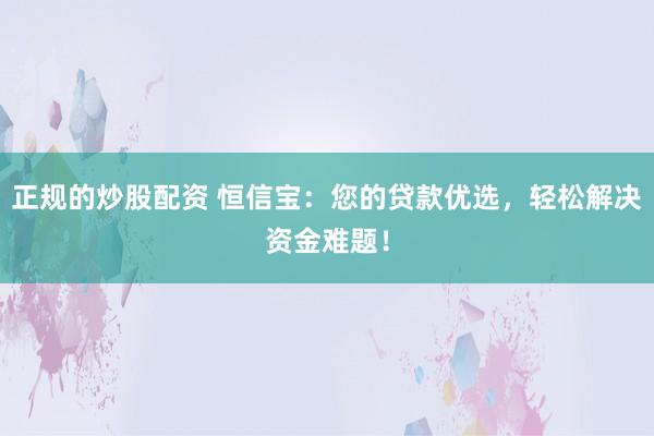 正规的炒股配资 恒信宝：您的贷款优选，轻松解决资金难题！