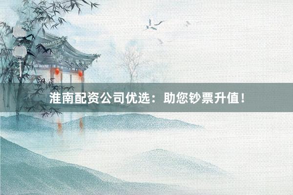 淮南配资公司优选：助您钞票升值！