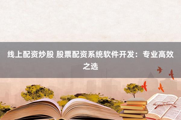 线上配资炒股 股票配资系统软件开发：专业高效之选