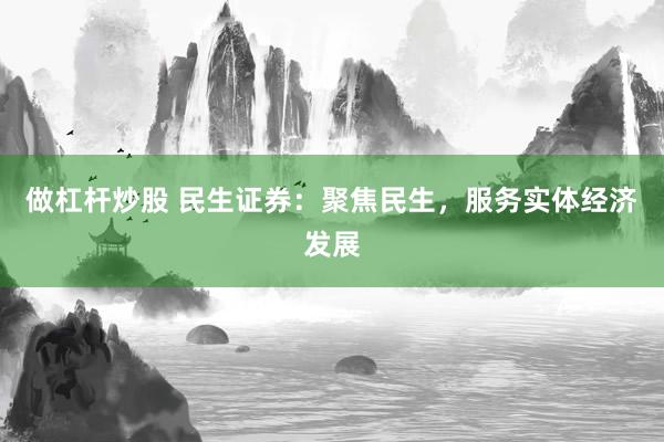做杠杆炒股 民生证券：聚焦民生，服务实体经济发展