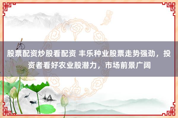 股票配资炒股看配资 丰乐种业股票走势强劲，投资者看好农业股潜力，市场前景广阔