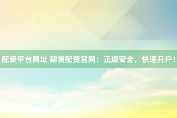 配资平台网址 期货配资官网：正规安全，快速开户！
