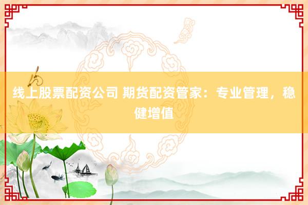 线上股票配资公司 期货配资管家：专业管理，稳健增值