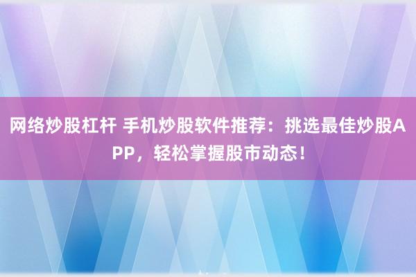 网络炒股杠杆 手机炒股软件推荐：挑选最佳炒股APP，轻松掌握股市动态！