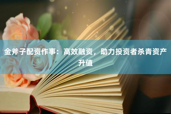 金斧子配资作事：高效融资，助力投资者杀青资产升值