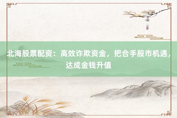 北海股票配资：高效诈欺资金，把合手股市机遇，达成金钱升值