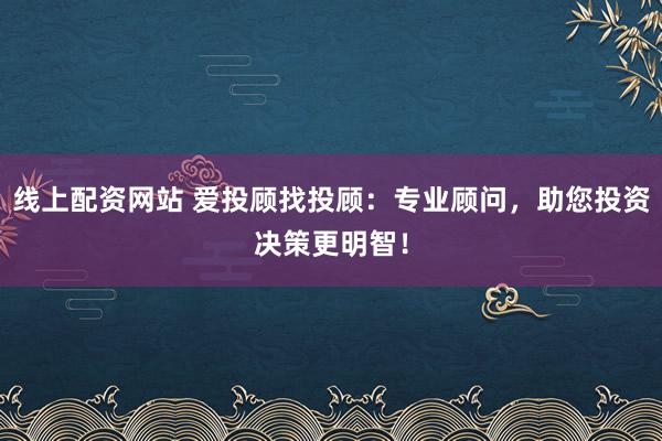 线上配资网站 爱投顾找投顾：专业顾问，助您投资决策更明智！