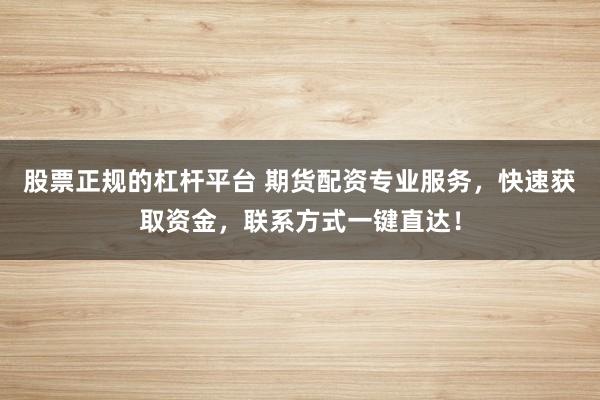 股票正规的杠杆平台 期货配资专业服务，快速获取资金，联系方式一键直达！