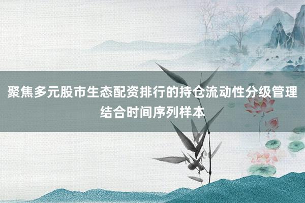 聚焦多元股市生态配资排行的持仓流动性分级管理结合时间序列样本