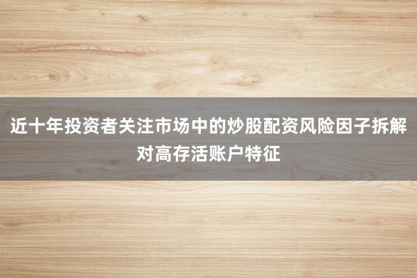 近十年投资者关注市场中的炒股配资风险因子拆解对高存活账户特征