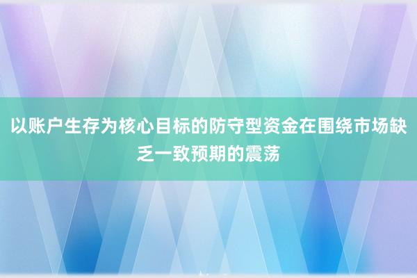 以账户生存为核心目标的防守型资金在围绕市场缺乏一致预期的震荡