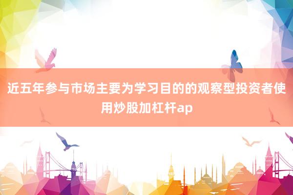 近五年参与市场主要为学习目的的观察型投资者使用炒股加杠杆ap