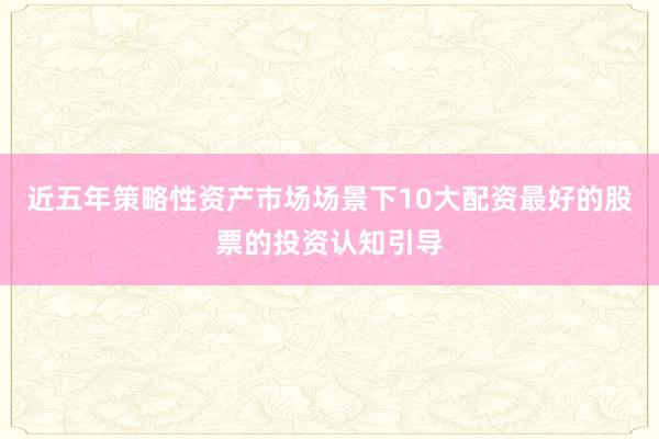近五年策略性资产市场场景下10大配资最好的股票的投资认知引导
