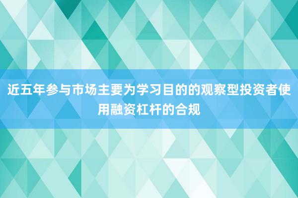 近五年参与市场主要为学习目的的观察型投资者使用融资杠杆的合规
