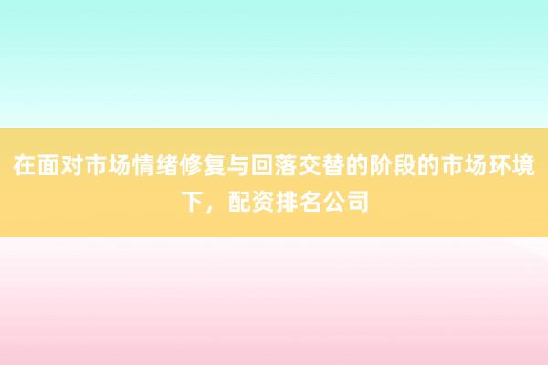 在面对市场情绪修复与回落交替的阶段的市场环境下，配资排名公司