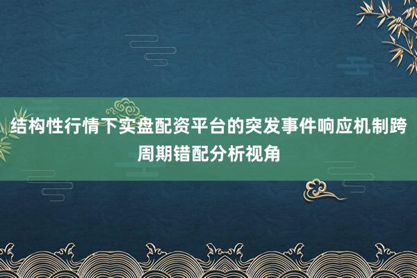 结构性行情下实盘配资平台的突发事件响应机制跨周期错配分析视角