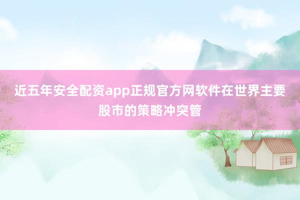 近五年安全配资app正规官方网软件在世界主要股市的策略冲突管