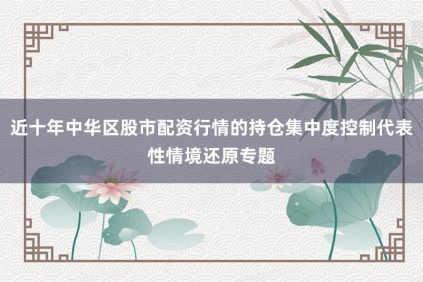 近十年中华区股市配资行情的持仓集中度控制代表性情境还原专题