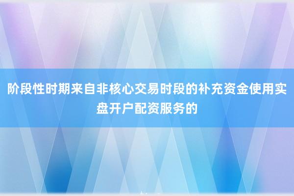 阶段性时期来自非核心交易时段的补充资金使用实盘开户配资服务的