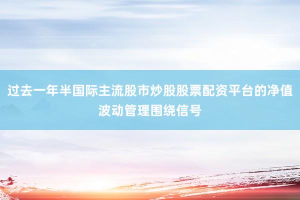 过去一年半国际主流股市炒股股票配资平台的净值波动管理围绕信号