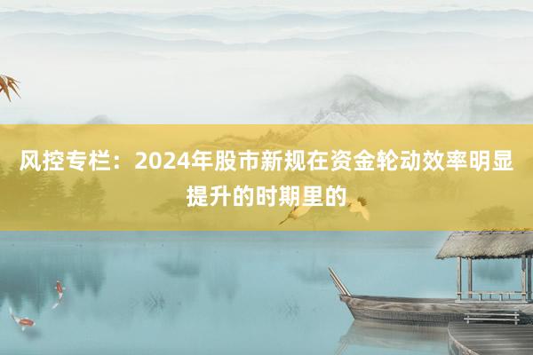 风控专栏：2024年股市新规在资金轮动效率明显提升的时期里的