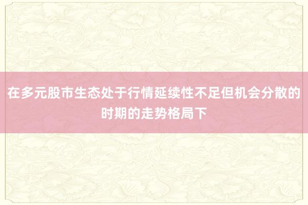 在多元股市生态处于行情延续性不足但机会分散的时期的走势格局下