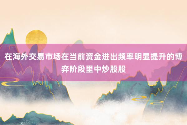 在海外交易市场在当前资金进出频率明显提升的博弈阶段里中炒股股