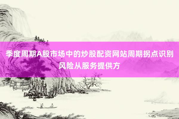 季度周期A股市场中的炒股配资网站周期拐点识别风险从服务提供方