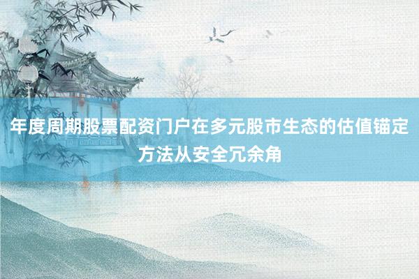 年度周期股票配资门户在多元股市生态的估值锚定方法从安全冗余角