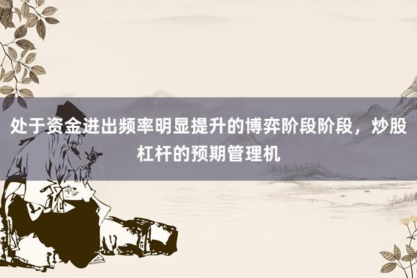 处于资金进出频率明显提升的博弈阶段阶段，炒股杠杆的预期管理机